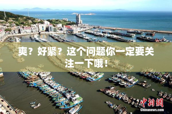 爽？好紧？这个问题你一定要关注一下哦！