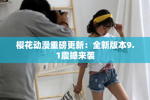 樱花动漫重磅更新：全新版本9.1震撼来袭