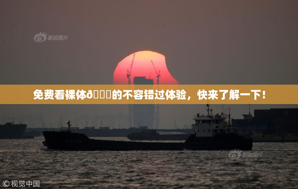免费看裸体🔞的不容错过体验，快来了解一下！