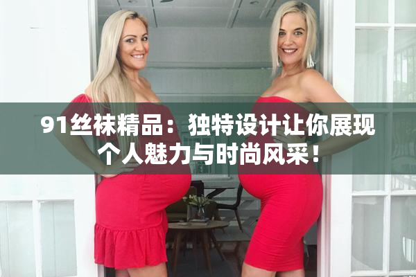 91丝袜精品：独特设计让你展现个人魅力与时尚风采！