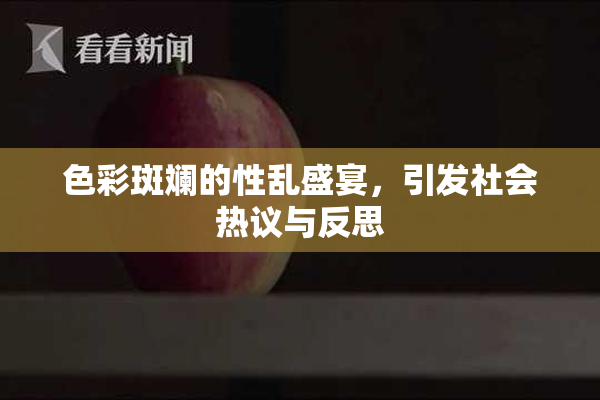 色彩斑斓的性乱盛宴，引发社会热议与反思