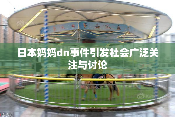 日本妈妈dn事件引发社会广泛关注与讨论