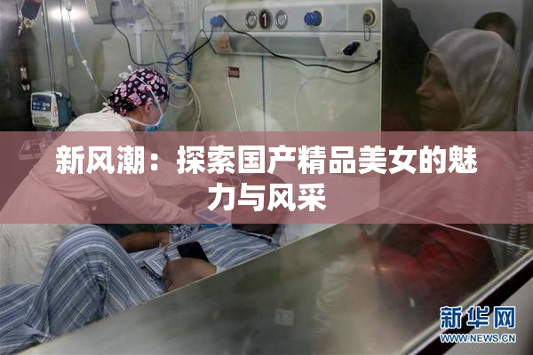 新风潮：探索国产精品美女的魅力与风采