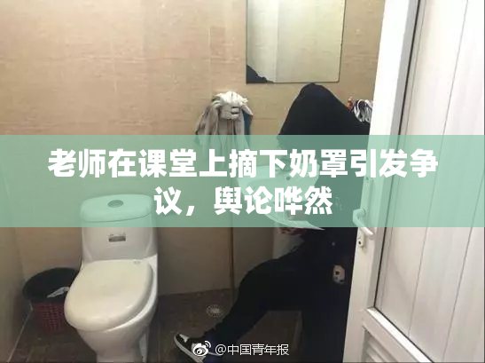 老师在课堂上摘下奶罩引发争议，舆论哗然