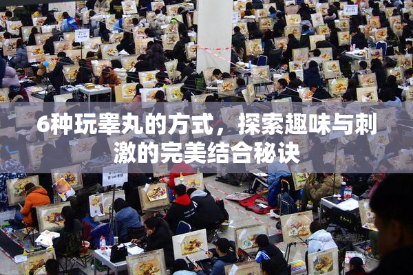 6种玩睾丸的方式，探索趣味与刺激的完美结合秘诀