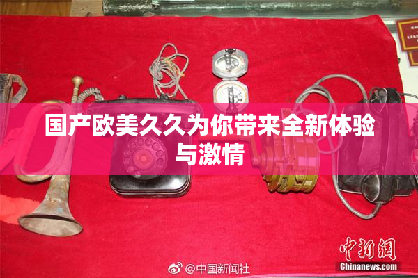 国产欧美久久为你带来全新体验与激情