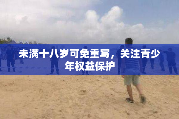 未满十八岁可免重写，关注青少年权益保护