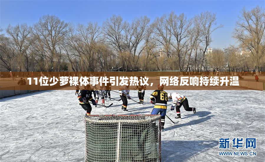 11位少萝裸体事件引发热议，网络反响持续升温