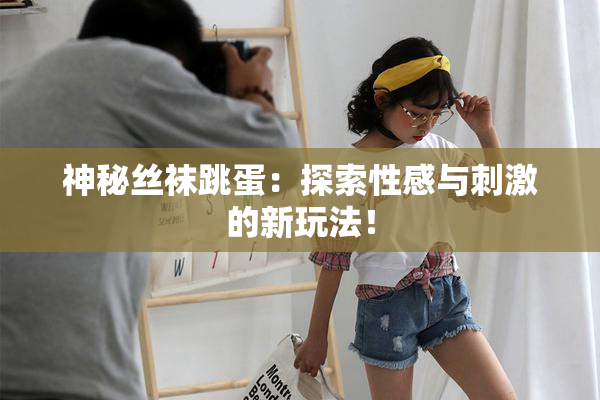 神秘丝袜跳蛋：探索性感与刺激的新玩法！
