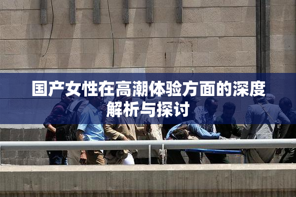 国产女性在高潮体验方面的深度解析与探讨