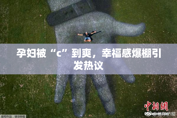 孕妇被“c”到爽，幸福感爆棚引发热议