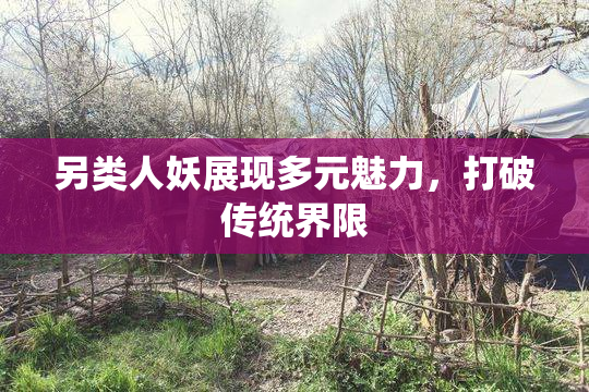 另类人妖展现多元魅力，打破传统界限