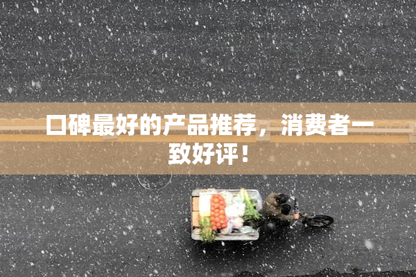 口碑最好的产品推荐，消费者一致好评！