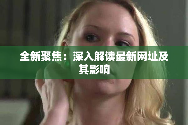 全新聚焦：深入解读最新网址及其影响