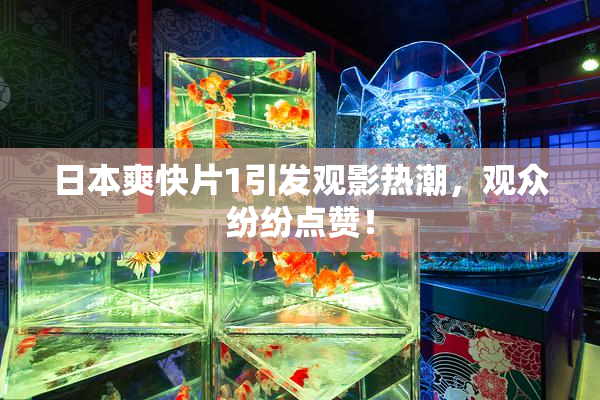 日本爽快片1引发观影热潮，观众纷纷点赞！