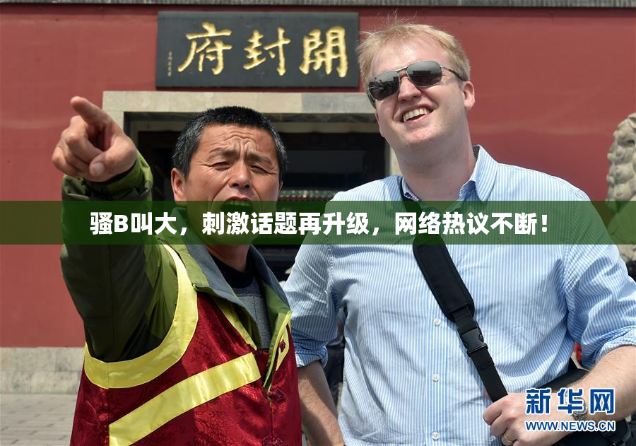 骚B叫大，刺激话题再升级，网络热议不断！