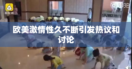 欧美激情性久不断引发热议和讨论