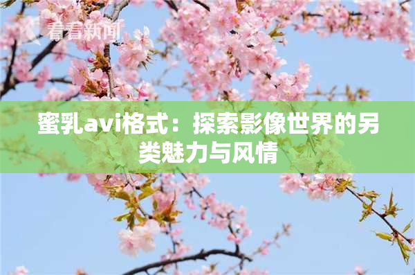 蜜乳avi格式：探索影像世界的另类魅力与风情