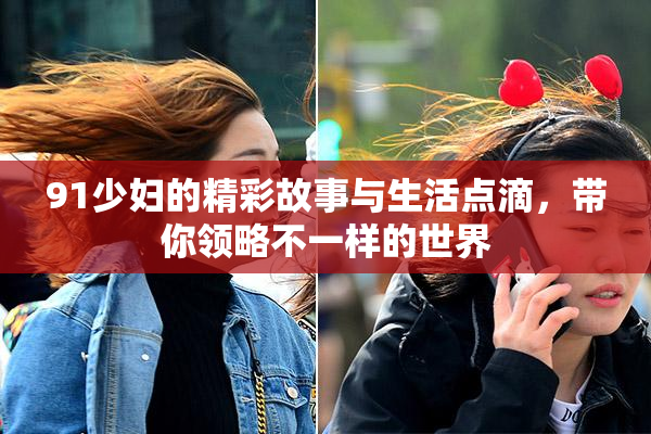 91少妇的精彩故事与生活点滴，带你领略不一样的世界