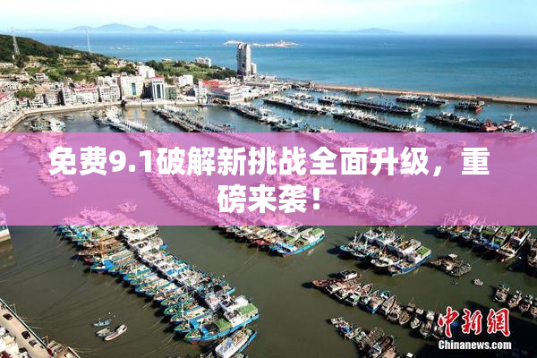 免费9.1破解新挑战全面升级，重磅来袭！