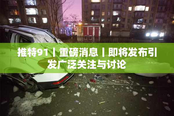推特91丨重磅消息丨即将发布引发广泛关注与讨论