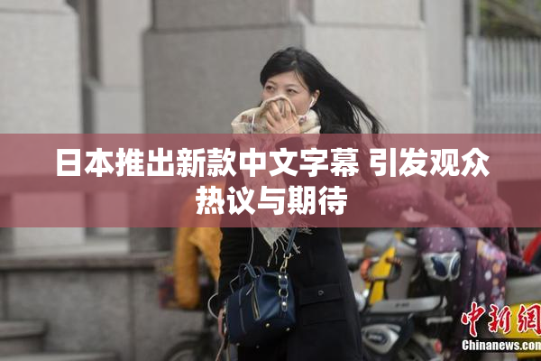 日本推出新款中文字幕 引发观众热议与期待