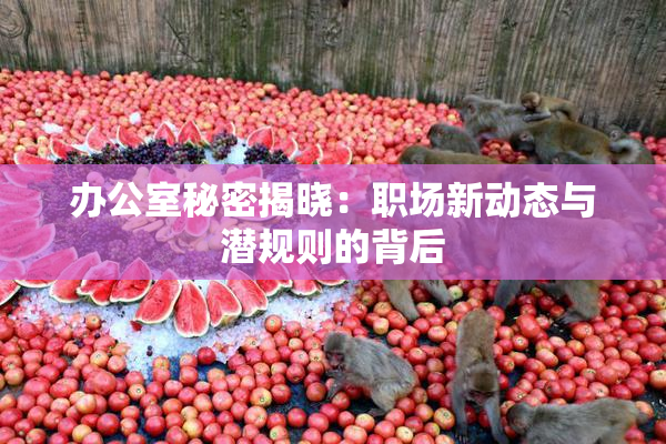 办公室秘密揭晓：职场新动态与潜规则的背后