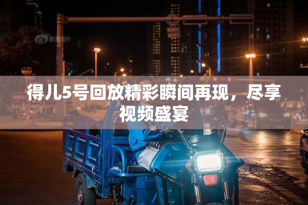 得儿5号回放精彩瞬间再现，尽享视频盛宴