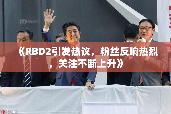《RBD2引发热议，粉丝反响热烈，关注不断上升》