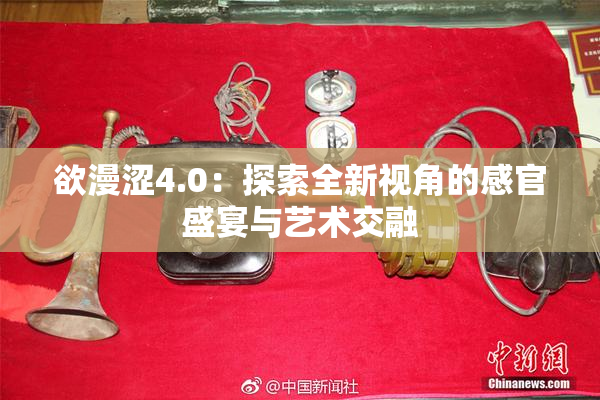 欲漫涩4.0：探索全新视角的感官盛宴与艺术交融