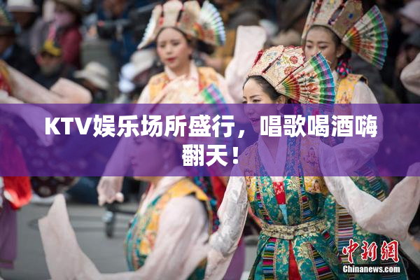 KTV娱乐场所盛行，唱歌喝酒嗨翻天！