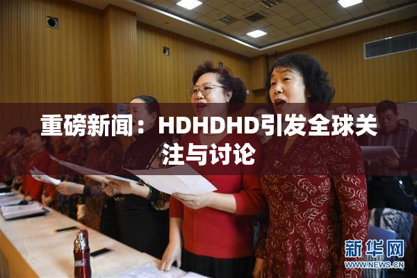 重磅新闻：HDHDHD引发全球关注与讨论