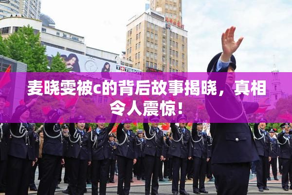 麦晓雯被c的背后故事揭晓，真相令人震惊！