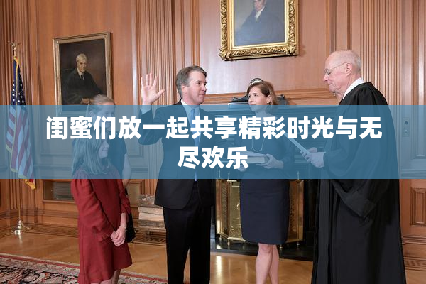 闺蜜们放一起共享精彩时光与无尽欢乐