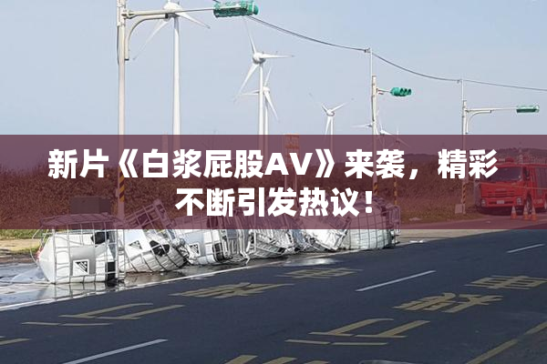 新片《白浆屁股AV》来袭，精彩不断引发热议！