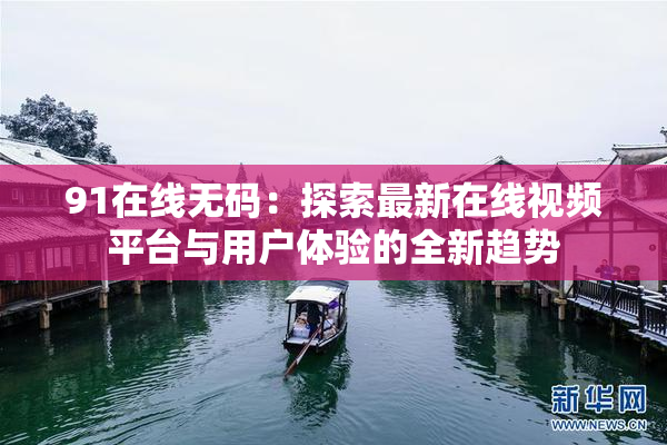 91在线无码：探索最新在线视频平台与用户体验的全新趋势