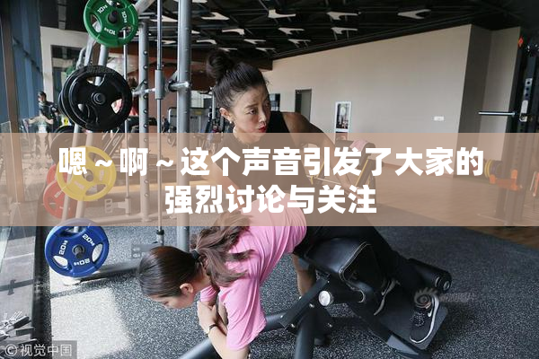 嗯～啊～这个声音引发了大家的强烈讨论与关注