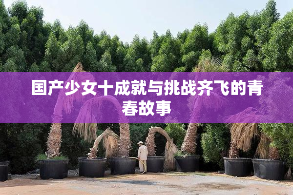 国产少女十成就与挑战齐飞的青春故事