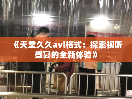 《天堂久久avi格式：探索视听盛宴的全新体验》