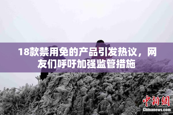 18款禁用免的产品引发热议，网友们呼吁加强监管措施