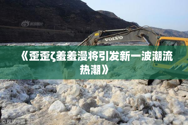 《歪歪ζ羞羞漫将引发新一波潮流热潮》
