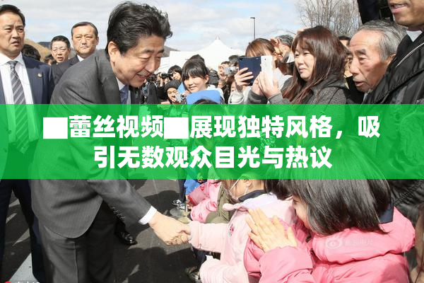 ▇蕾丝视频▇展现独特风格，吸引无数观众目光与热议