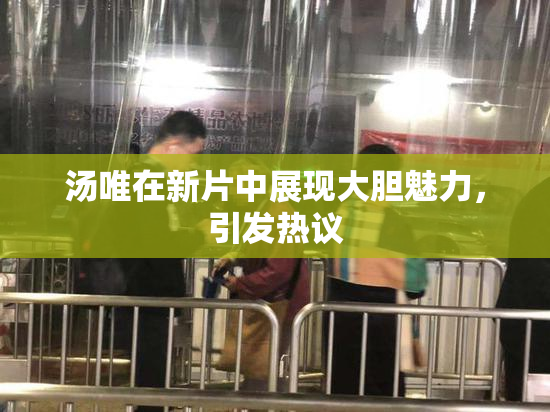 汤唯在新片中展现大胆魅力，引发热议