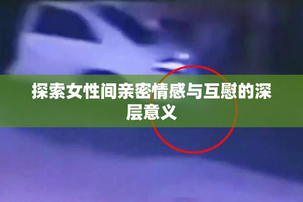 探索女性间亲密情感与互慰的深层意义