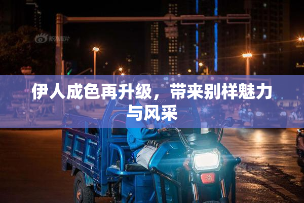 伊人成色再升级，带来别样魅力与风采