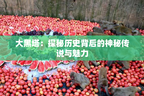 大黑塔：探秘历史背后的神秘传说与魅力