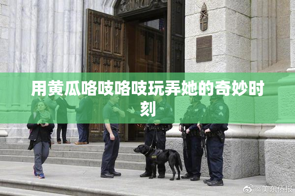 用黄瓜咯吱咯吱玩弄她的奇妙时刻