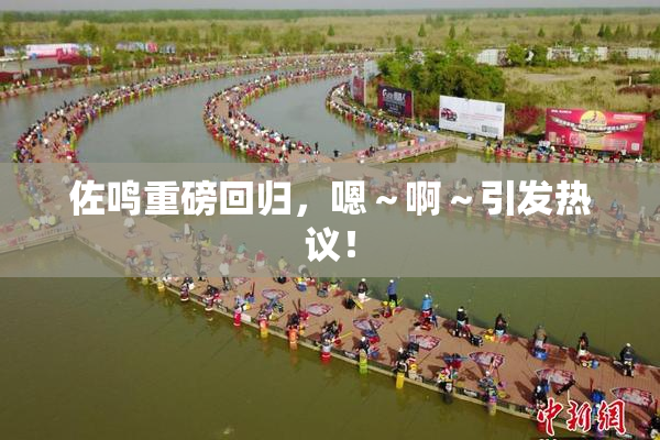 佐鸣重磅回归，嗯～啊～引发热议！