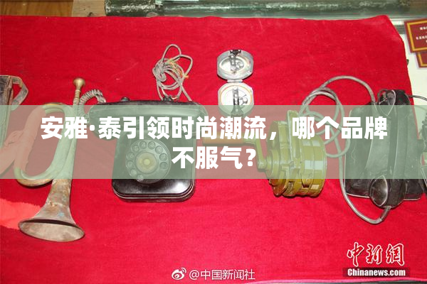 安雅·泰引领时尚潮流，哪个品牌不服气？