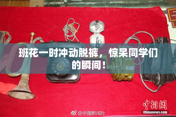 班花一时冲动脱裤，惊呆同学们的瞬间！